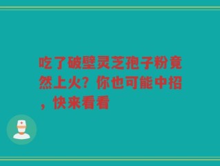 吃了破壁灵芝孢子粉竟然上火？你也可能中招，快来看看