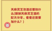 天麻灵芝泡酒还要放什么(酿制天麻灵芝酒的配方分享，看看还需要加什么？)