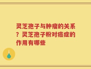 灵芝孢子与肿瘤的关系？灵芝孢子粉对癌症的作用有哪些