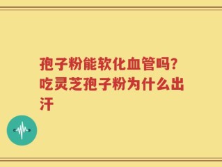 孢子粉能软化血管吗？吃灵芝孢子粉为什么出汗