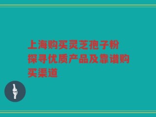上海购买灵芝孢子粉 探寻优质产品及靠谱购买渠道