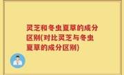灵芝和冬虫夏草的成分区别(对比灵芝与冬虫夏草的成分区别)