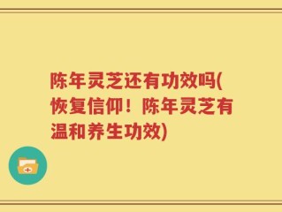 陈年灵芝还有功效吗(恢复信仰！陈年灵芝有温和养生功效)