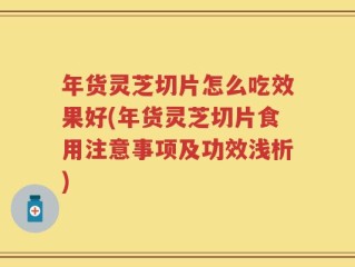年货灵芝切片怎么吃效果好(年货灵芝切片食用注意事项及功效浅析)