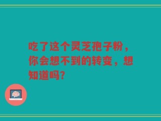 吃了这个灵芝孢子粉，你会想不到的转变，想知道吗？