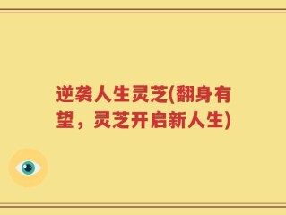逆袭人生灵芝(翻身有望，灵芝开启新人生)