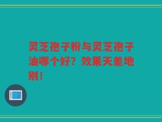 灵芝孢子粉与灵芝孢子油哪个好？效果天差地别！