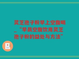 灵芝孢子粉早上空腹喝_“早晨空腹饮用灵芝孢子粉的益处与方法”