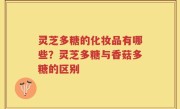 灵芝多糖的化妆品有哪些？灵芝多糖与香菇多糖的区别