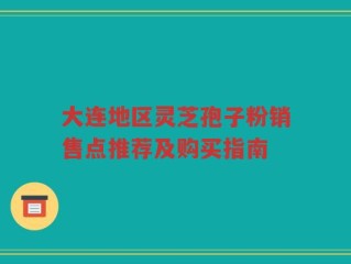 大连地区灵芝孢子粉销售点推荐及购买指南