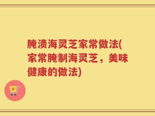 腌渍海灵芝家常做法(家常腌制海灵芝，美味健康的做法)