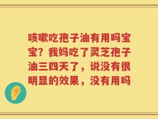 咳嗽吃孢子油有用吗宝宝？我妈吃了灵芝孢子油三四天了，说没有很明显的效果，没有用吗