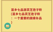 苗乡七品源灵芝孢子粉(苗乡七品灵芝孢子粉：一个重要的健康补品)