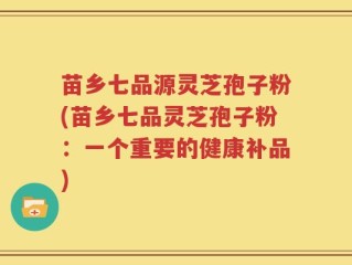 苗乡七品源灵芝孢子粉(苗乡七品灵芝孢子粉：一个重要的健康补品)