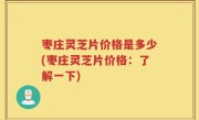 枣庄灵芝片价格是多少(枣庄灵芝片价格：了解一下)