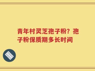 青年村灵芝孢子粉？孢子粉保质期多长时间