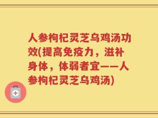 人参枸杞灵芝乌鸡汤功效(提高免疫力，滋补身体，体弱者宜——人参枸杞灵芝乌鸡汤)
