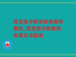 灵芝孢子粉怎样食用效果好_灵芝孢子粉高效食用方法指南