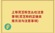 上等灵芝粉怎么吃注意事项(灵芝粉的正确食用方法与注意事项)