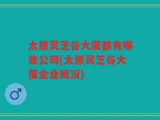 太原灵芝谷大厦都有哪些公司(太原灵芝谷大厦企业概况)