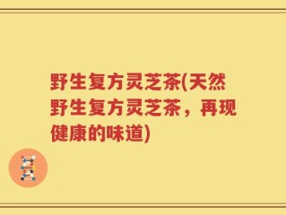 野生复方灵芝茶(天然野生复方灵芝茶，再现健康的味道)