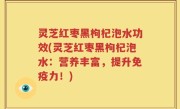 灵芝红枣黑枸杞泡水功效(灵芝红枣黑枸杞泡水：营养丰富，提升免疫力！)