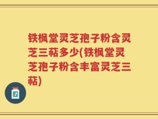 铁枫堂灵芝孢子粉含灵芝三萜多少(铁枫堂灵芝孢子粉含丰富灵芝三萜)