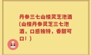 丹参三七山楂灵芝泡酒(山楂丹参灵芝三七泡酒，口感独特，香甜可口！)