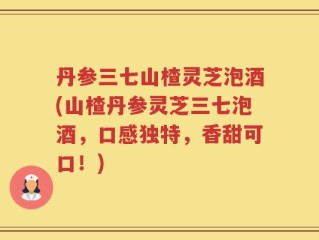 丹参三七山楂灵芝泡酒(山楂丹参灵芝三七泡酒，口感独特，香甜可口！)