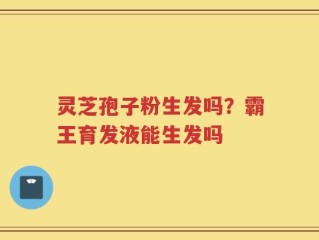 灵芝孢子粉生发吗？霸王育发液能生发吗