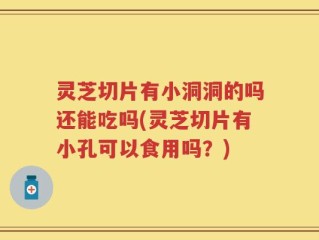 灵芝切片有小洞洞的吗还能吃吗(灵芝切片有小孔可以食用吗？)