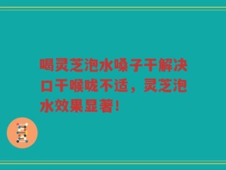 喝灵芝泡水嗓子干解决口干喉咙不适，灵芝泡水效果显著！