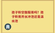 孢子粉空腹服用吗？孢子粉用开水冲泡还是温水泡