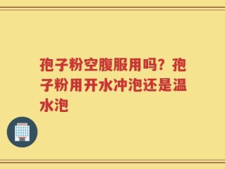 孢子粉空腹服用吗？孢子粉用开水冲泡还是温水泡
