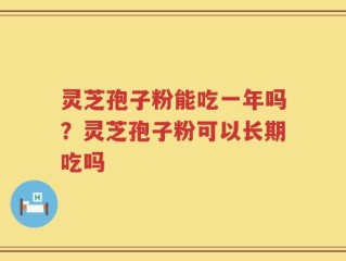 灵芝孢子粉能吃一年吗？灵芝孢子粉可以长期吃吗