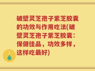 破壁灵芝孢子紫芝胶囊的功效与作用吃法(破壁灵芝孢子紫芝胶囊：保健佳品，功效多样，这样吃最好)