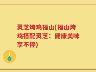 灵芝烤鸡福山(福山烤鸡搭配灵芝：健康美味享不停)