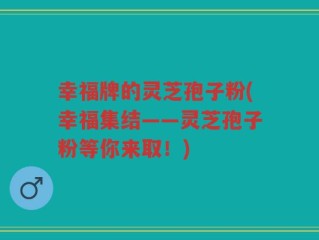 幸福牌的灵芝孢子粉(幸福集结——灵芝孢子粉等你来取！)