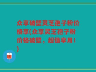 众享破壁灵芝孢子粉价格享(众享灵芝孢子粉价格破壁，超值享用！)