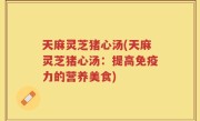 天麻灵芝猪心汤(天麻灵芝猪心汤：提高免疫力的营养美食)