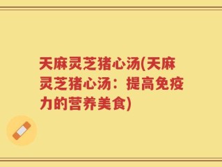 天麻灵芝猪心汤(天麻灵芝猪心汤：提高免疫力的营养美食)