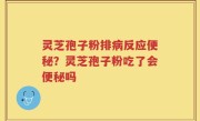 灵芝孢子粉排病反应便秘？灵芝孢子粉吃了会便秘吗