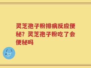 灵芝孢子粉排病反应便秘？灵芝孢子粉吃了会便秘吗