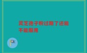 灵芝孢子粉过期了还能不能服用