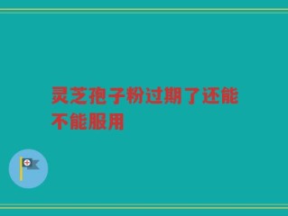 灵芝孢子粉过期了还能不能服用