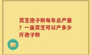 灵芝孢子粉每年总产量？一亩灵芝可以产多少斤孢子粉