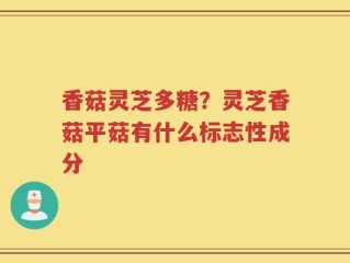 香菇灵芝多糖？灵芝香菇平菇有什么标志性成分