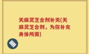 天麻灵芝合剂补天(天麻灵芝合剂，为你补充身体所需)