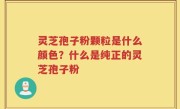 灵芝孢子粉颗粒是什么颜色？什么是纯正的灵芝孢子粉