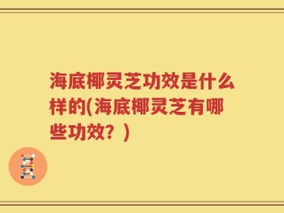 海底椰灵芝功效是什么样的(海底椰灵芝有哪些功效？)